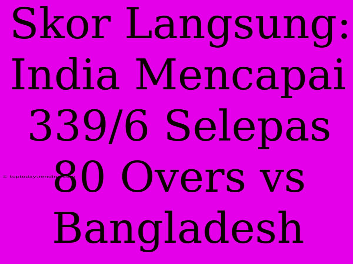 Skor Langsung: India Mencapai 339/6 Selepas 80 Overs Vs Bangladesh