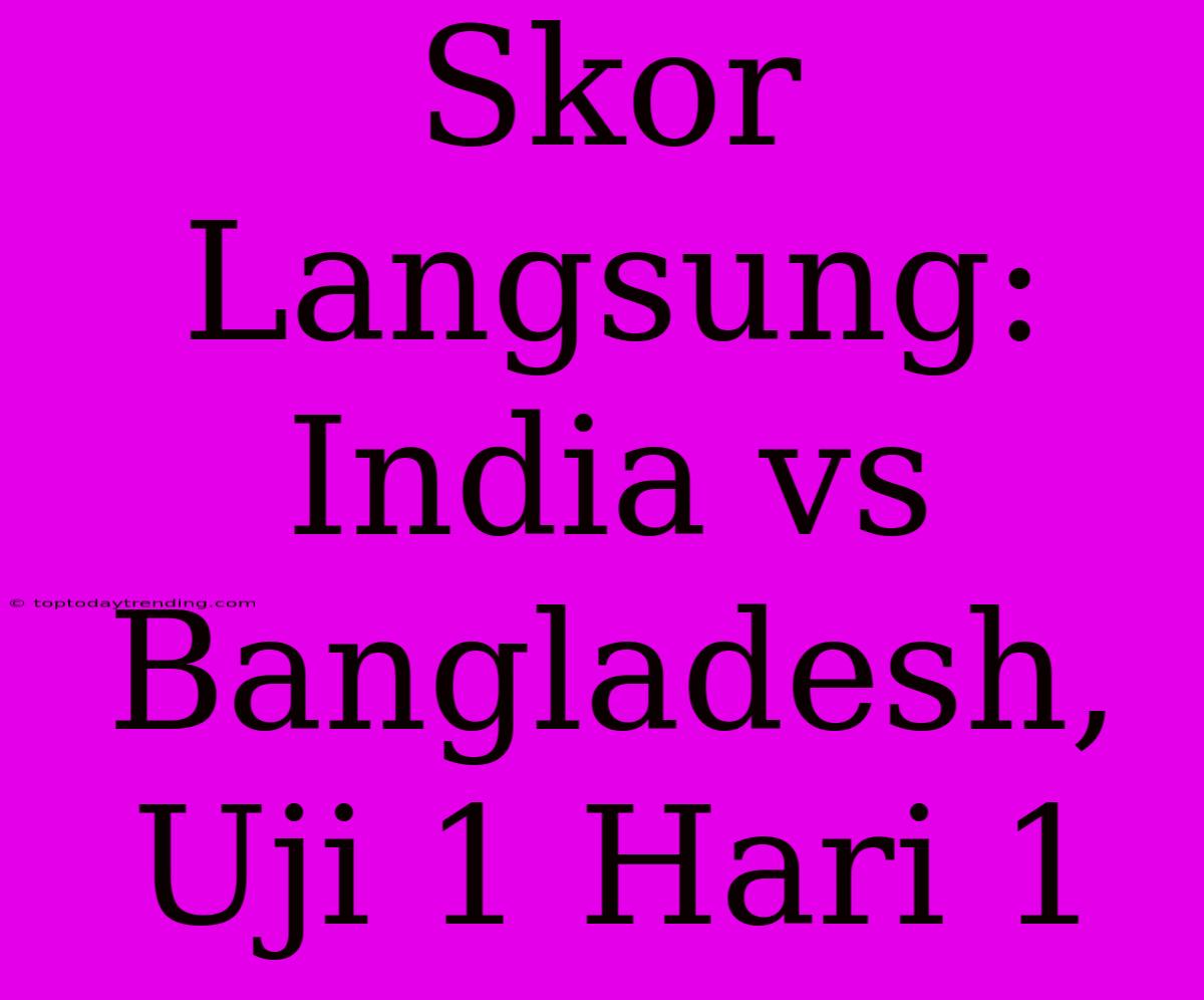 Skor Langsung: India Vs Bangladesh, Uji 1 Hari 1