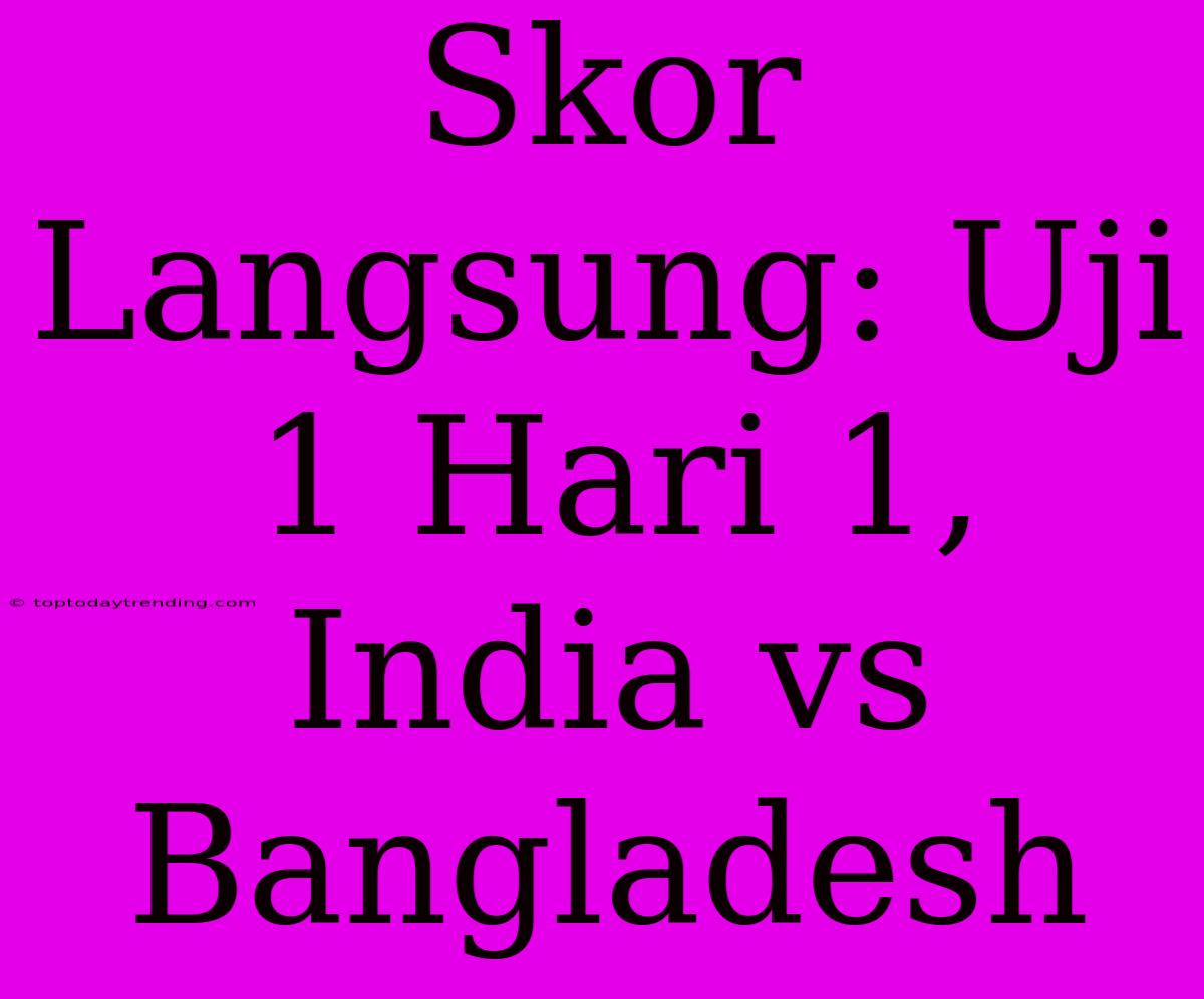 Skor Langsung: Uji 1 Hari 1, India Vs Bangladesh