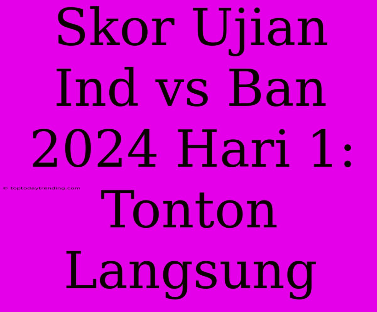 Skor Ujian Ind Vs Ban 2024 Hari 1: Tonton Langsung