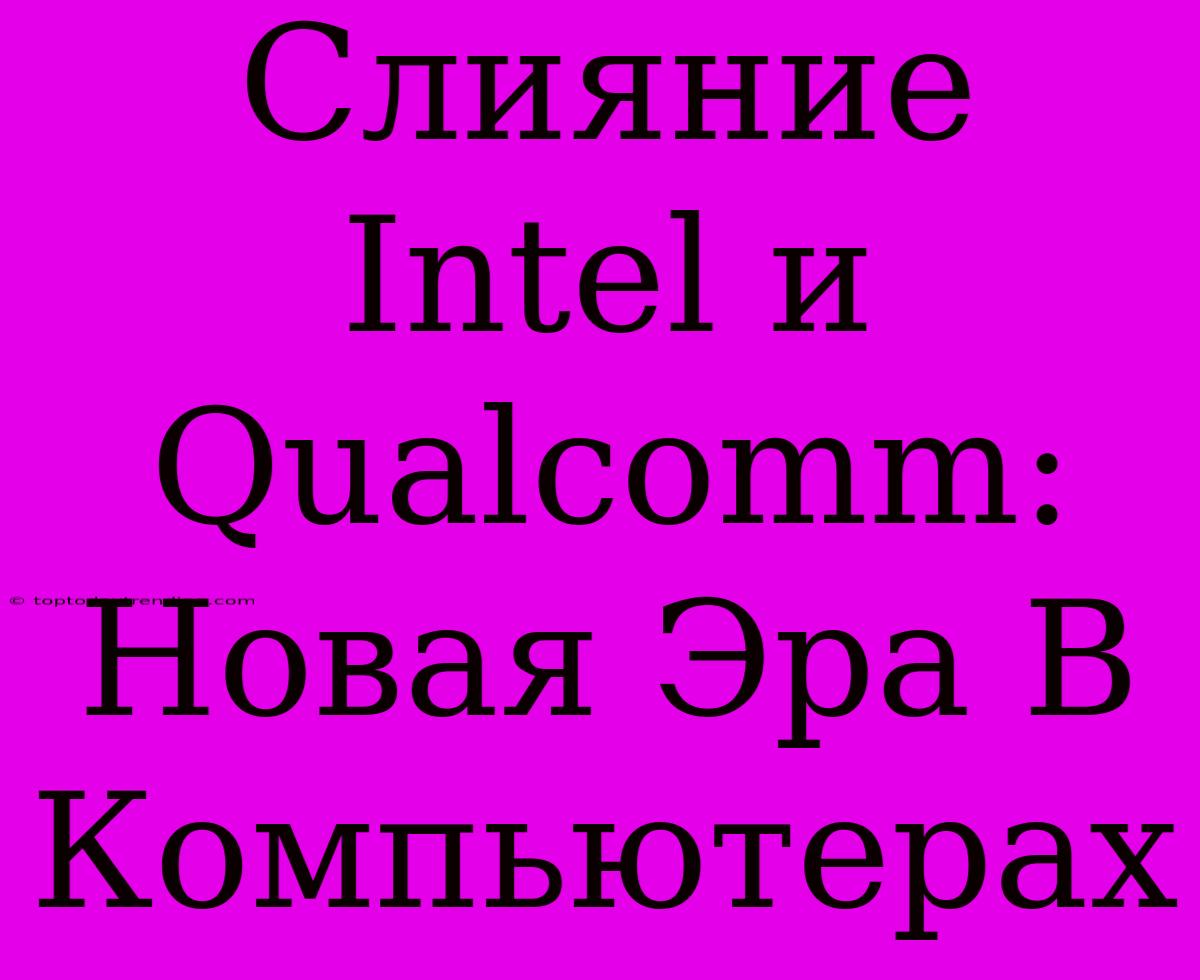 Слияние Intel И Qualcomm: Новая Эра В Компьютерах