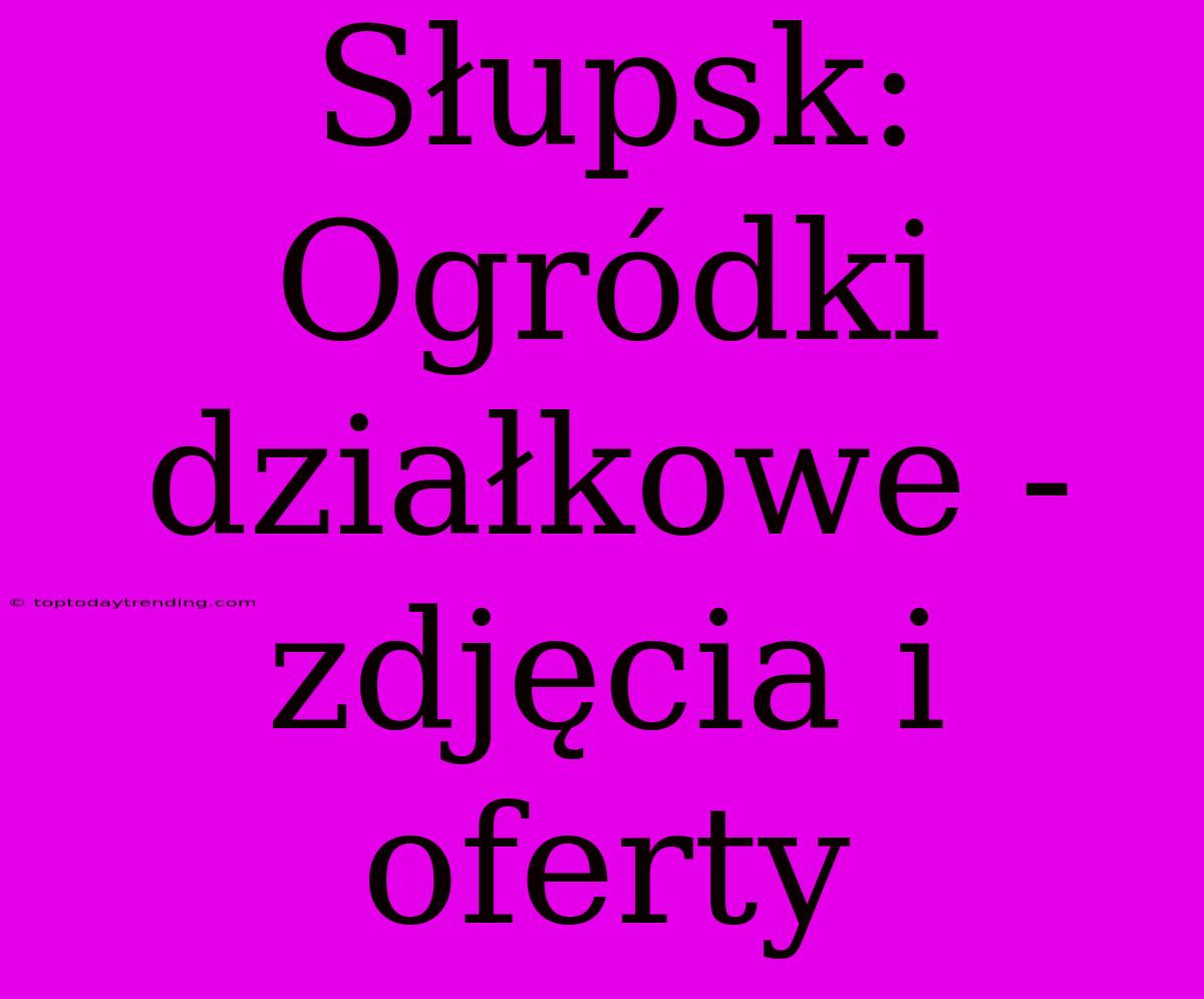 Słupsk: Ogródki Działkowe - Zdjęcia I Oferty