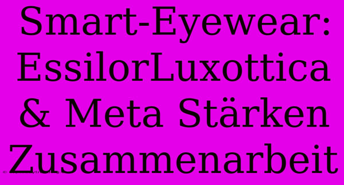 Smart-Eyewear: EssilorLuxottica & Meta Stärken Zusammenarbeit