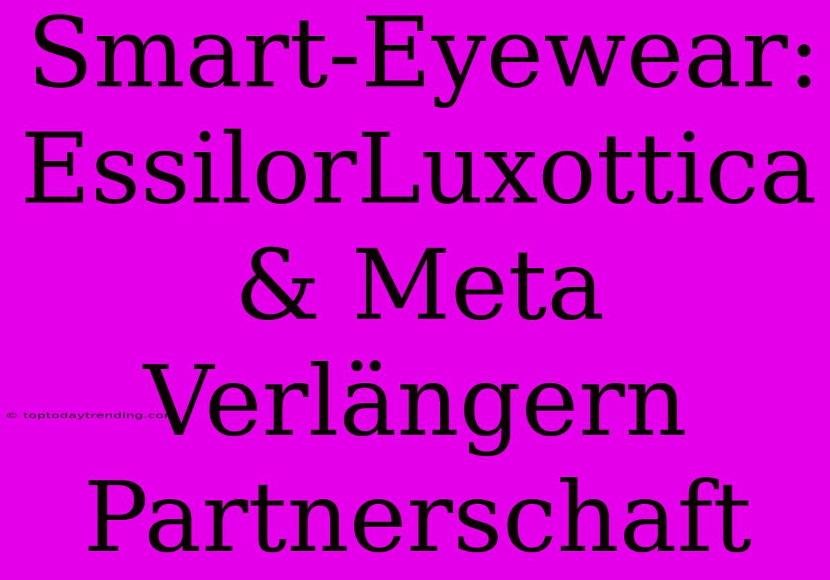 Smart-Eyewear: EssilorLuxottica & Meta Verlängern Partnerschaft