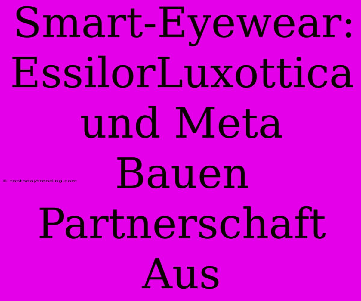 Smart-Eyewear: EssilorLuxottica Und Meta Bauen Partnerschaft Aus