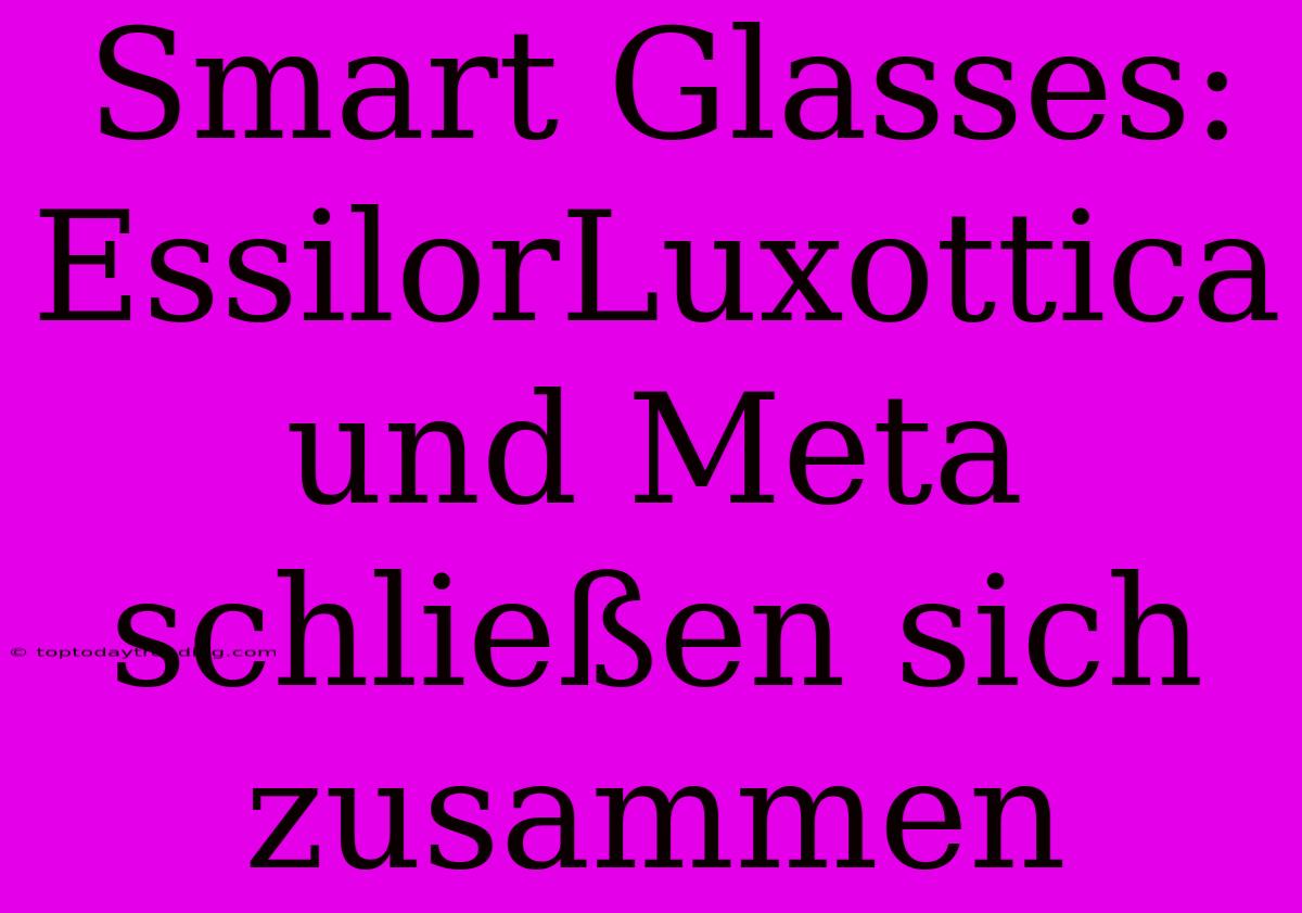 Smart Glasses: EssilorLuxottica Und Meta Schließen Sich Zusammen