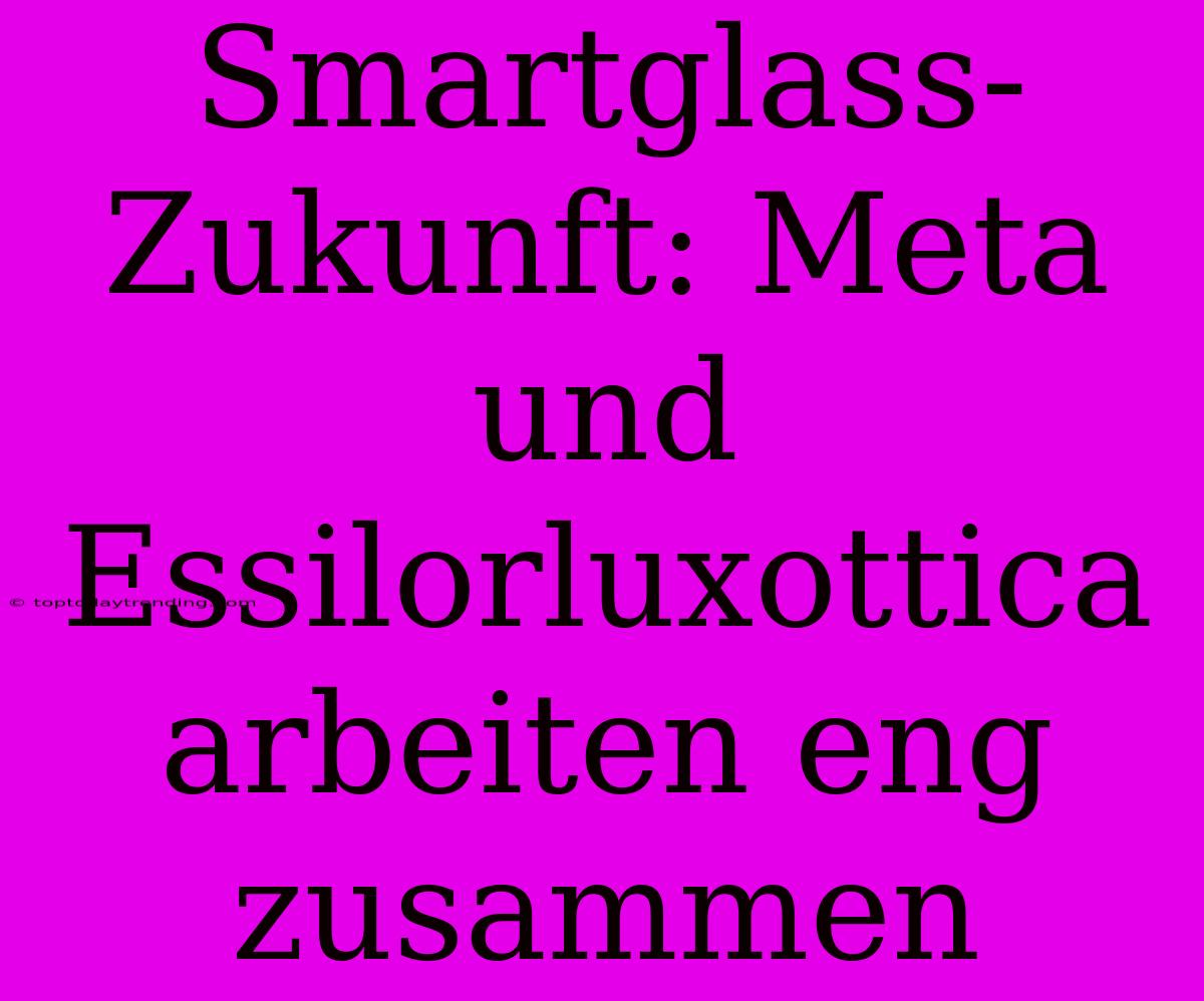 Smartglass-Zukunft: Meta Und Essilorluxottica Arbeiten Eng Zusammen