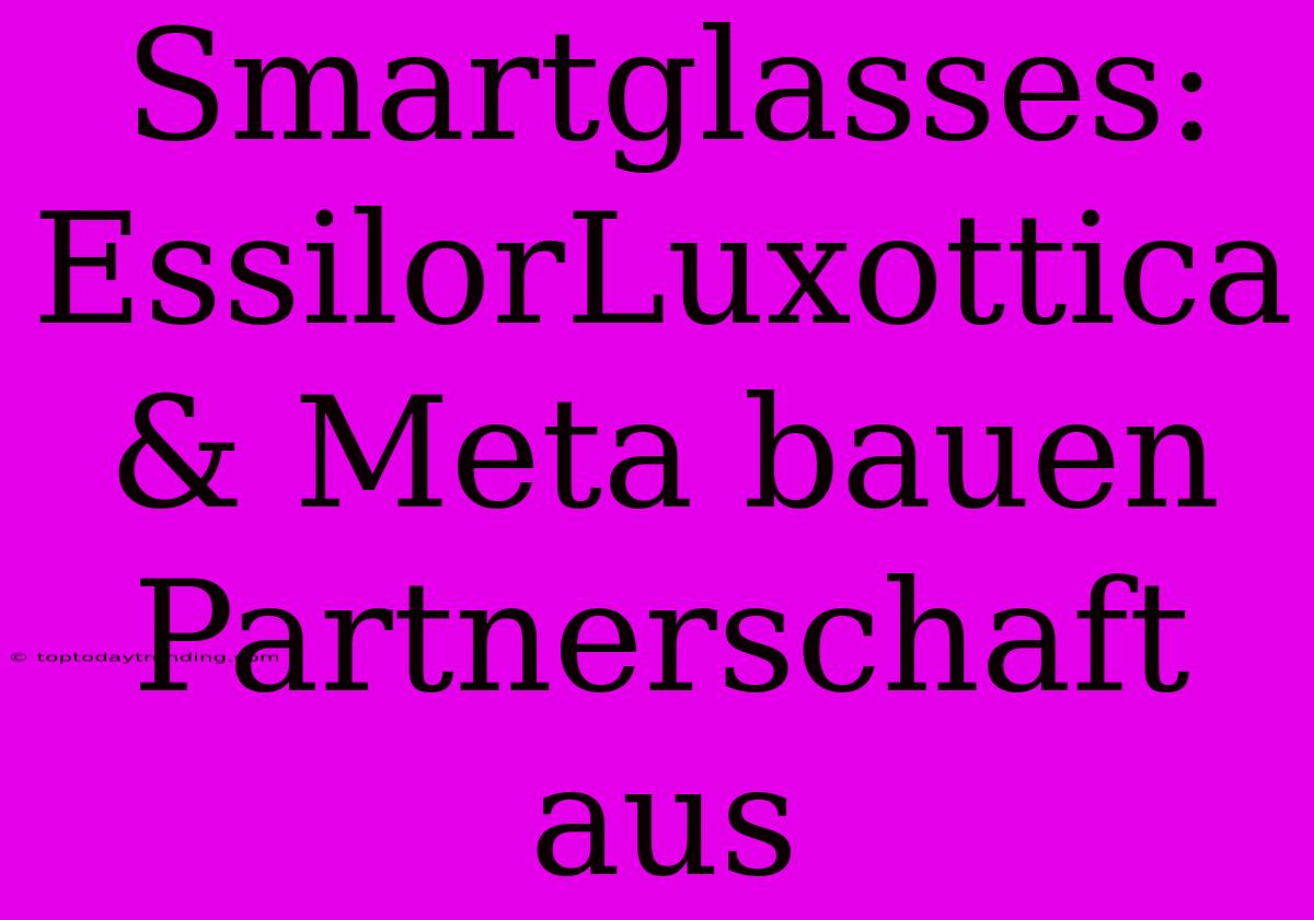 Smartglasses: EssilorLuxottica & Meta Bauen Partnerschaft Aus