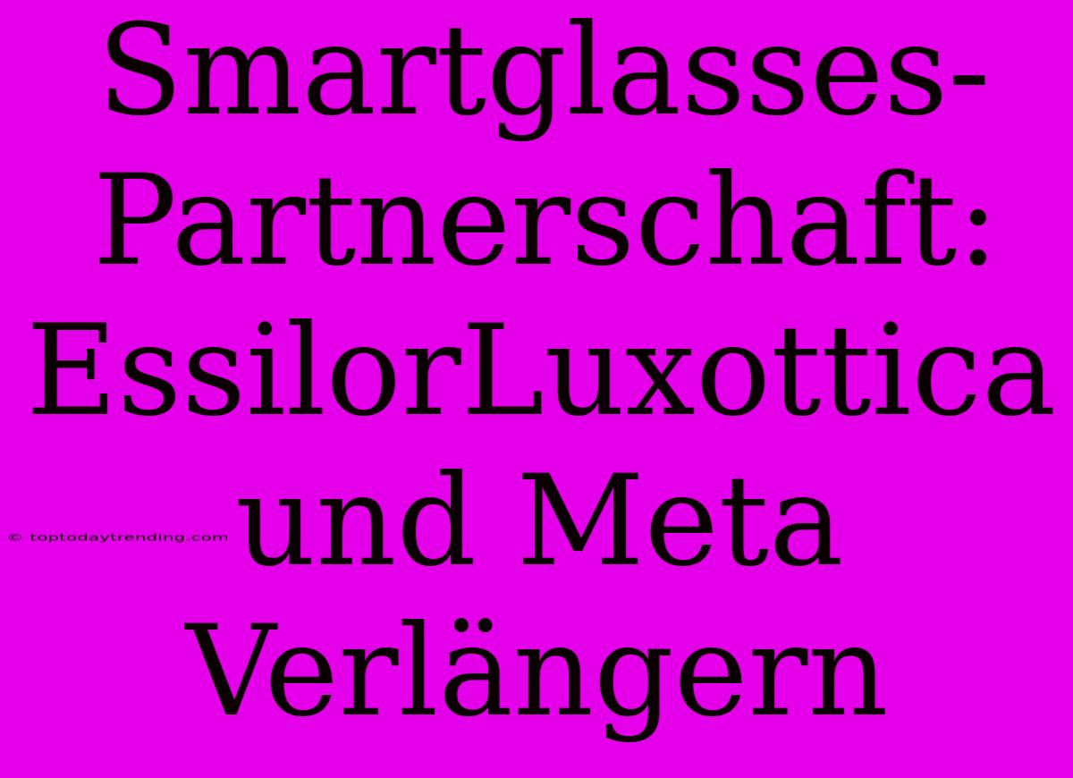 Smartglasses-Partnerschaft: EssilorLuxottica Und Meta Verlängern