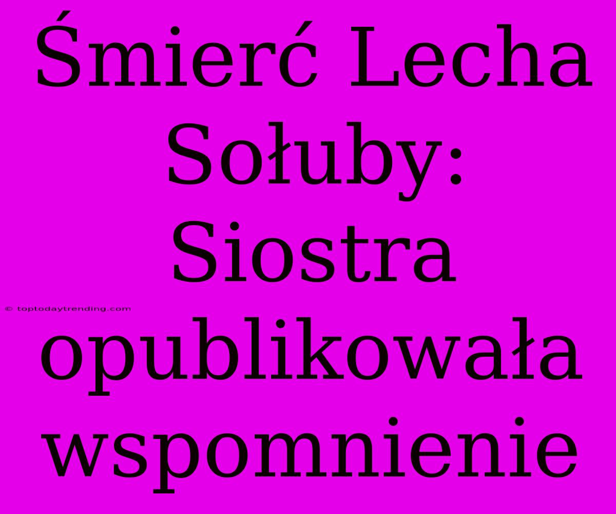 Śmierć Lecha Sołuby: Siostra Opublikowała Wspomnienie