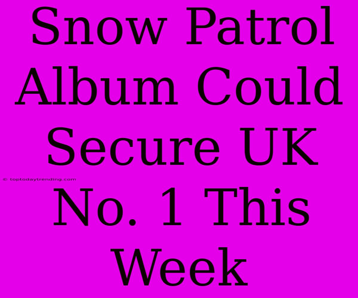 Snow Patrol Album Could Secure UK No. 1 This Week