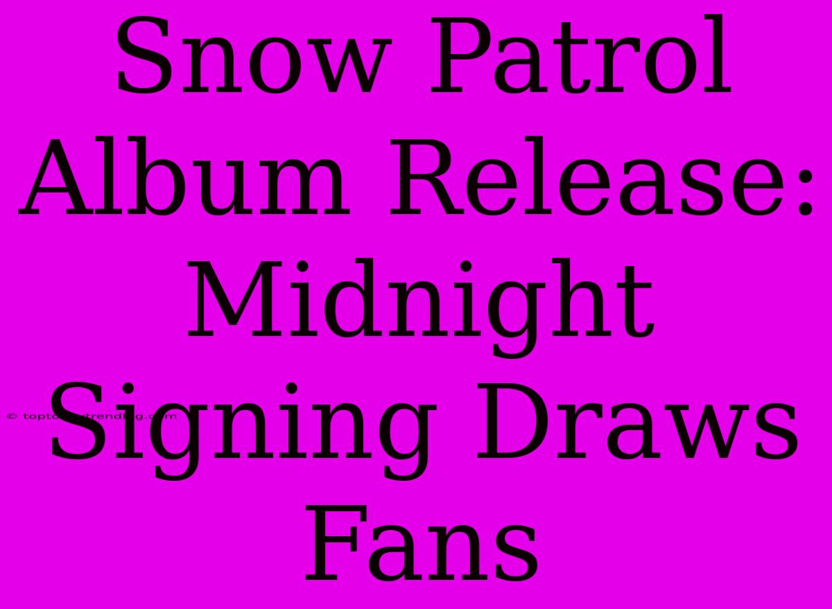 Snow Patrol Album Release: Midnight Signing Draws Fans