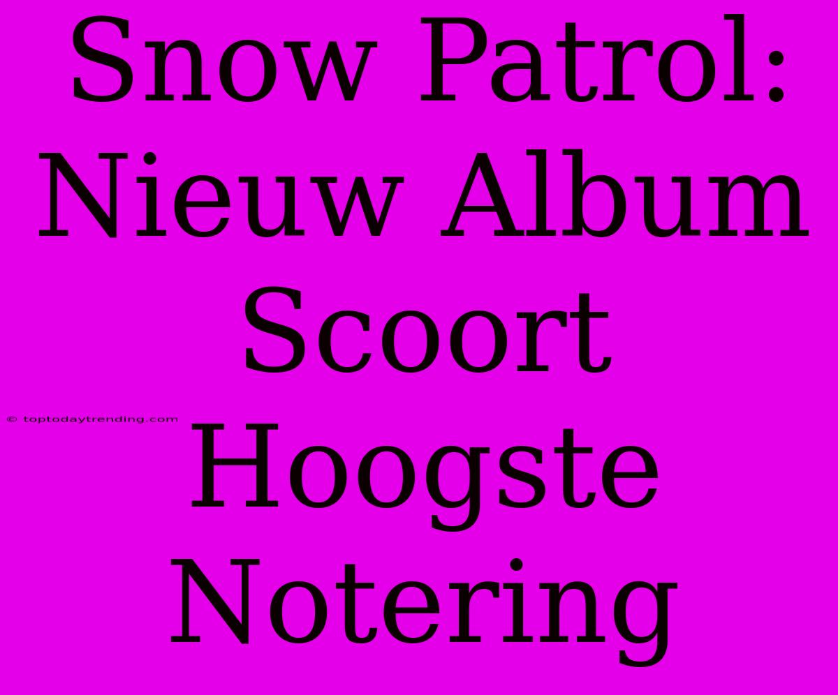 Snow Patrol: Nieuw Album Scoort Hoogste Notering