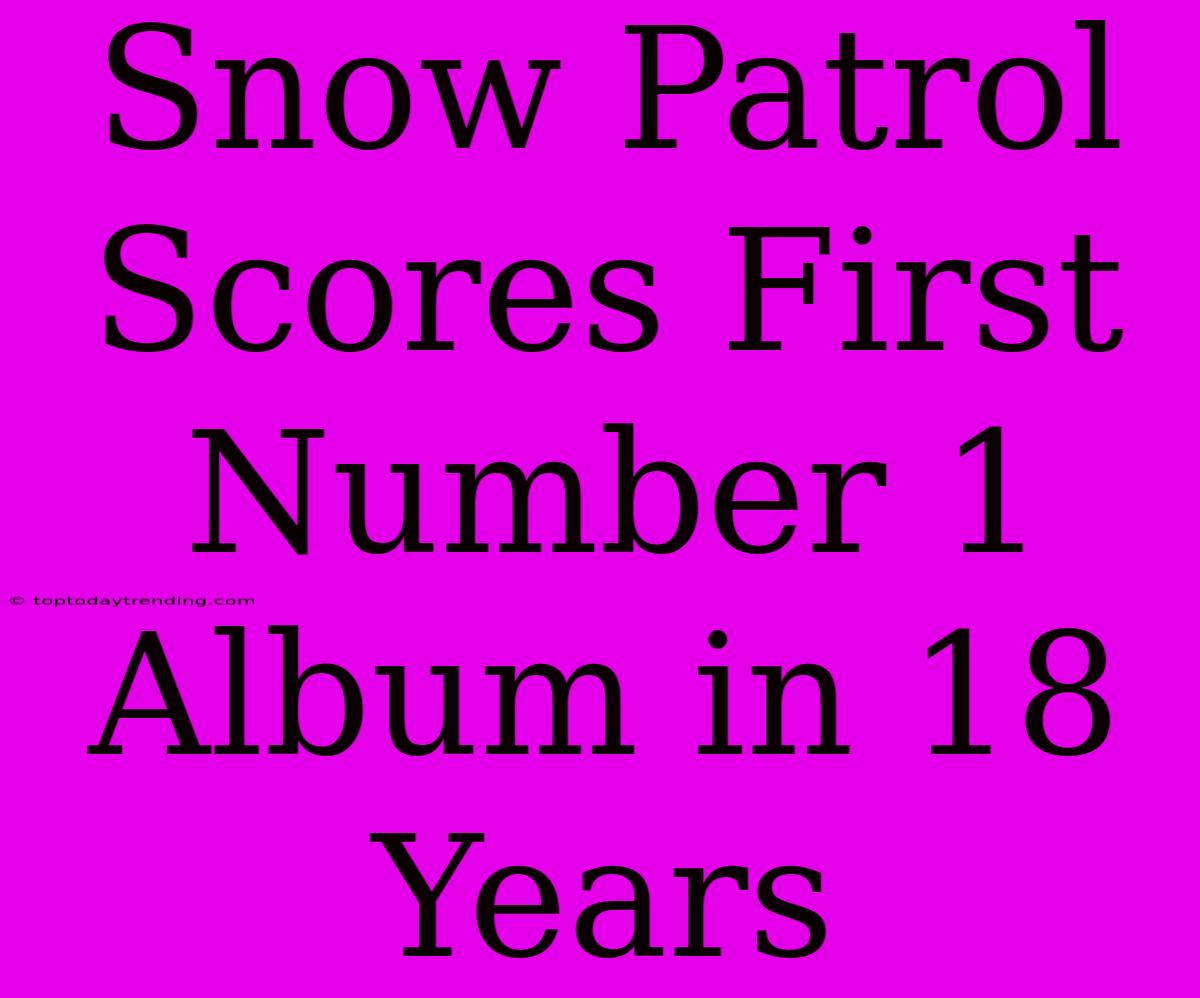 Snow Patrol Scores First Number 1 Album In 18 Years