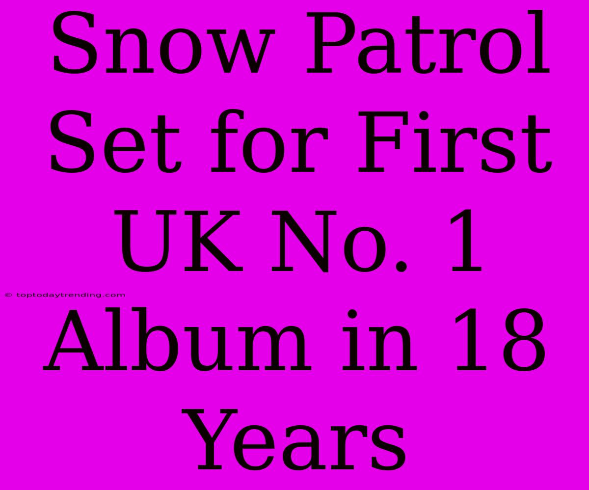 Snow Patrol Set For First UK No. 1 Album In 18 Years