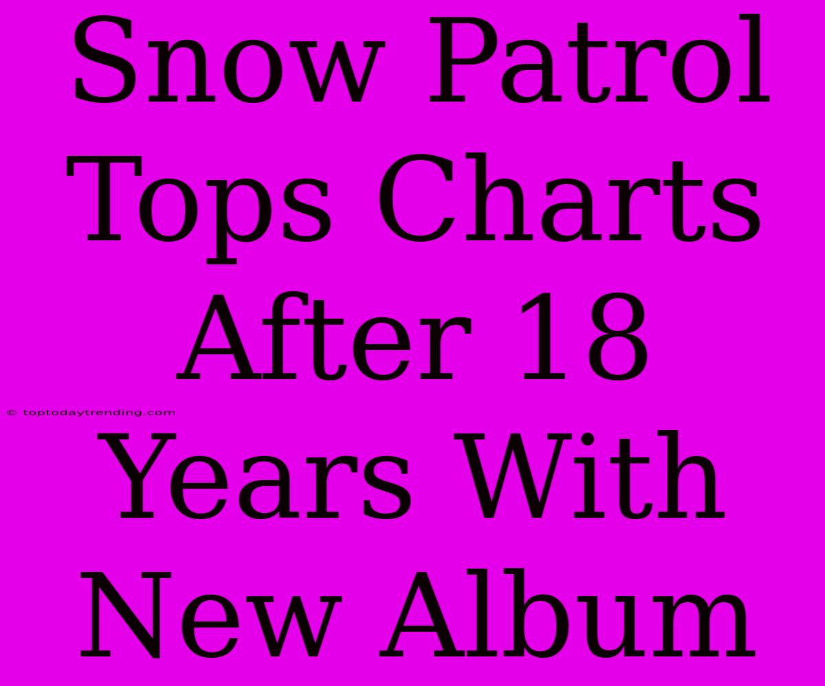 Snow Patrol Tops Charts After 18 Years With New Album