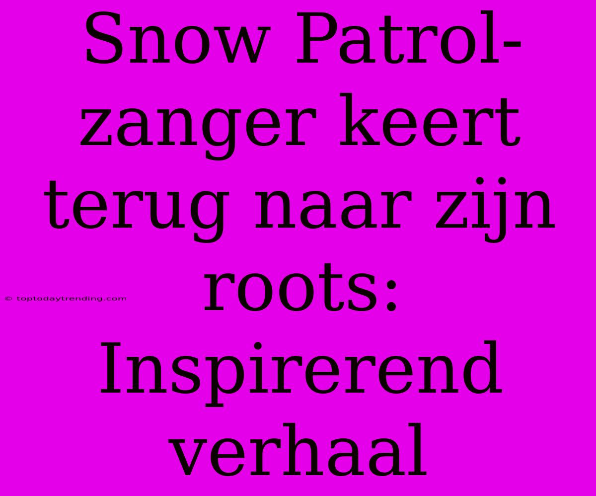 Snow Patrol-zanger Keert Terug Naar Zijn Roots: Inspirerend Verhaal