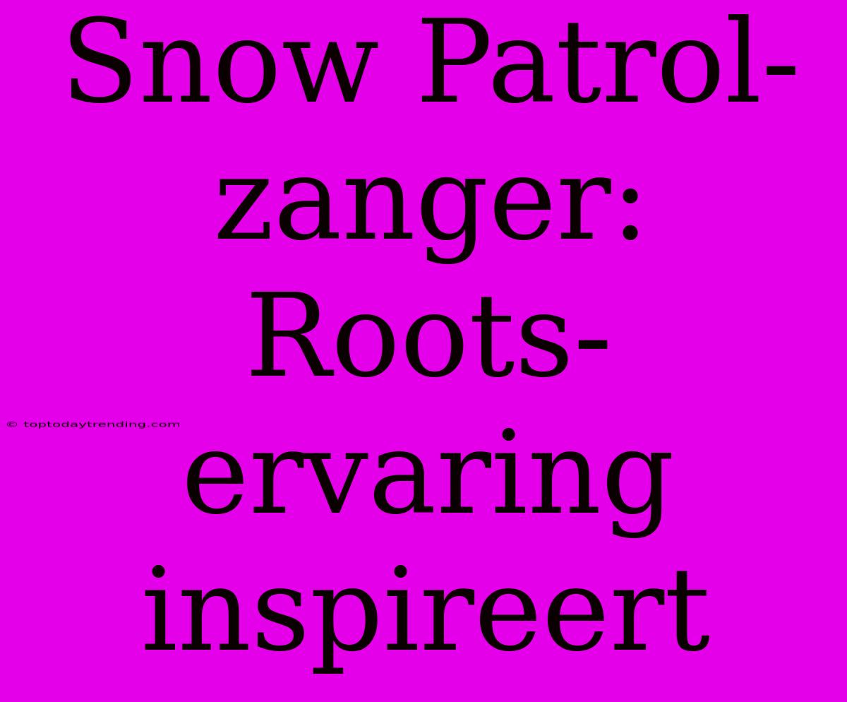 Snow Patrol-zanger: Roots-ervaring Inspireert