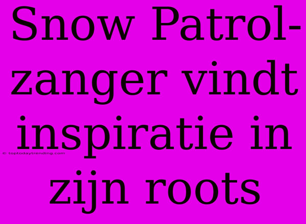 Snow Patrol-zanger Vindt Inspiratie In Zijn Roots