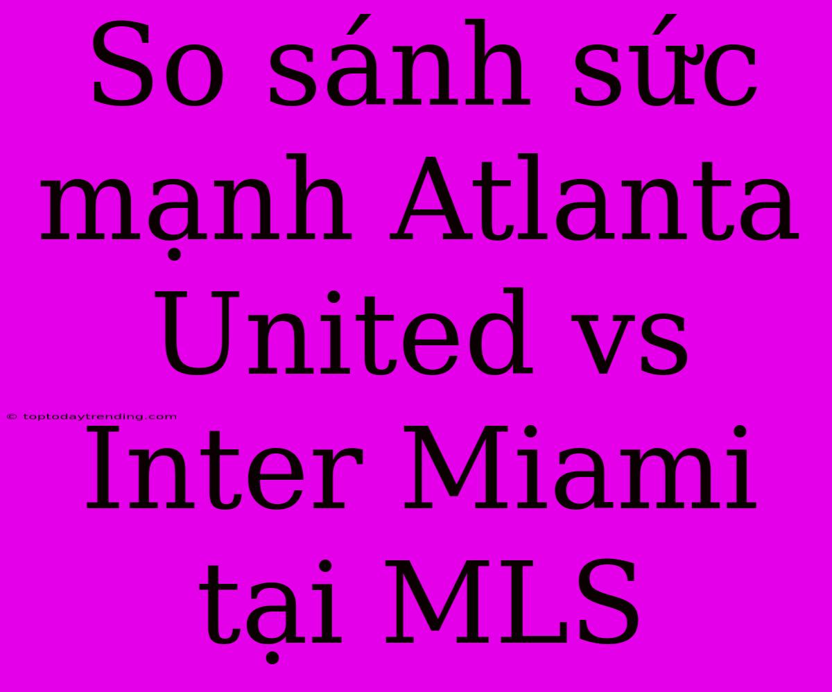 So Sánh Sức Mạnh Atlanta United Vs Inter Miami Tại MLS