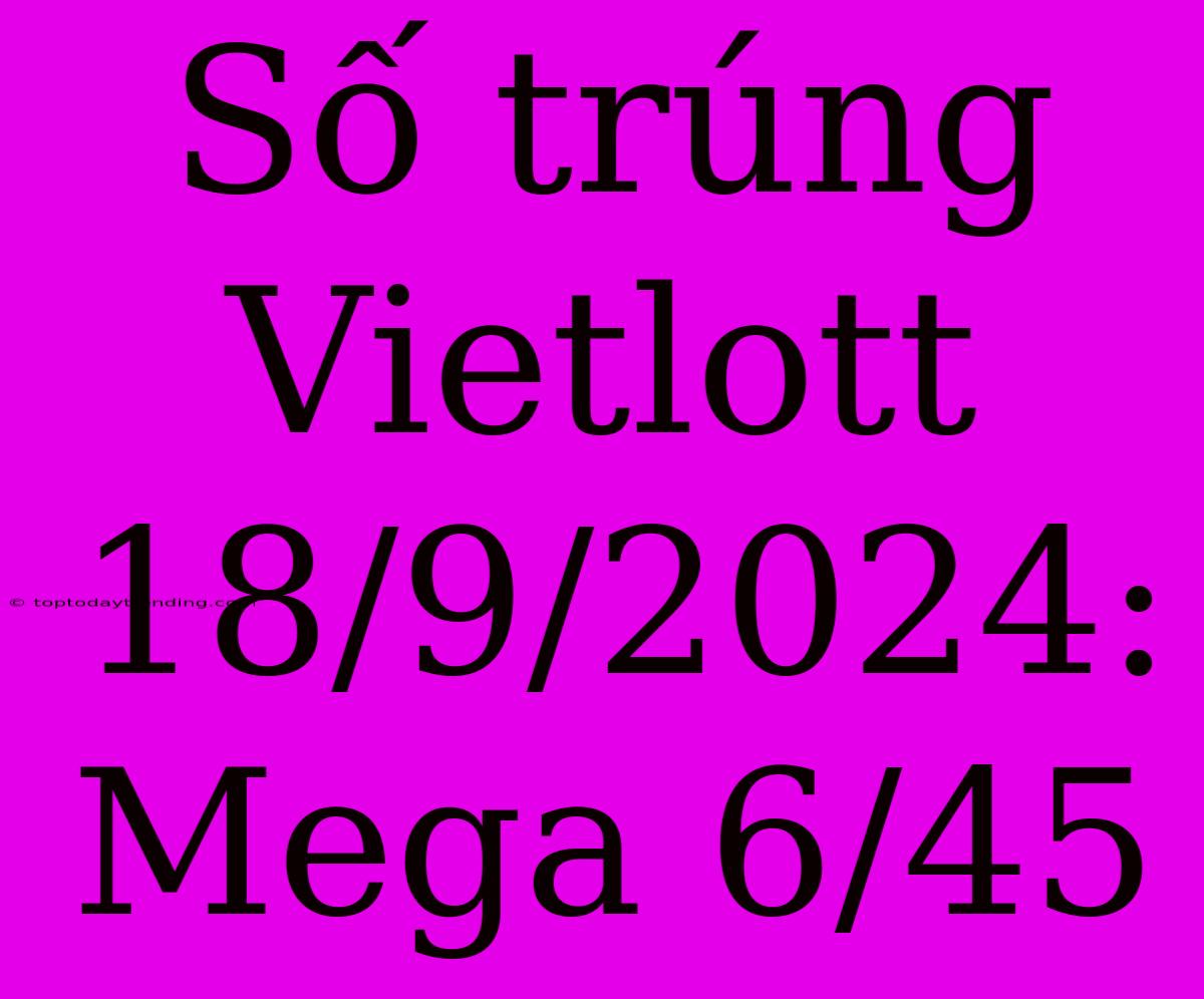 Số Trúng Vietlott 18/9/2024: Mega 6/45