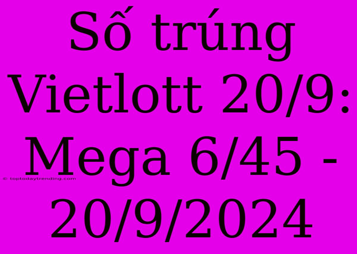 Số Trúng Vietlott 20/9: Mega 6/45 - 20/9/2024