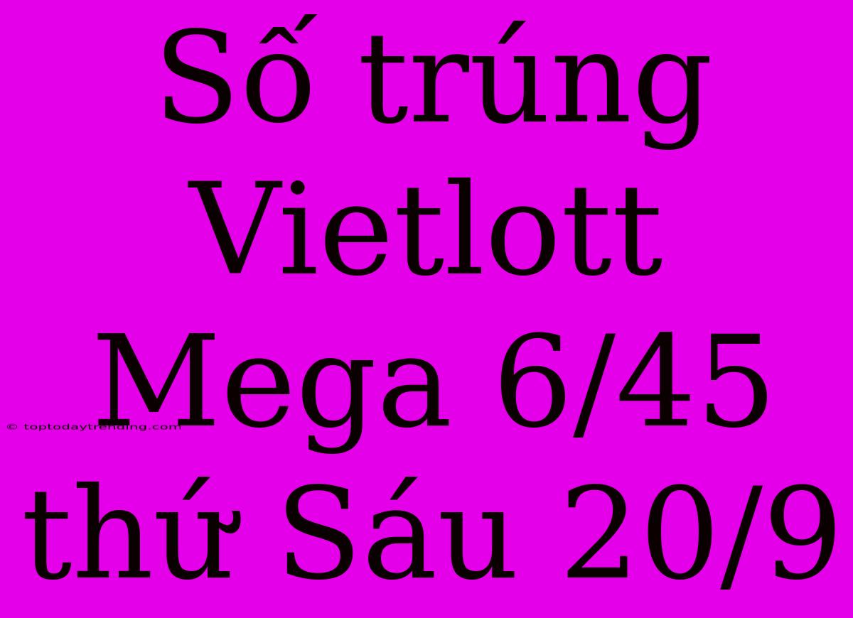 Số Trúng Vietlott Mega 6/45 Thứ Sáu 20/9