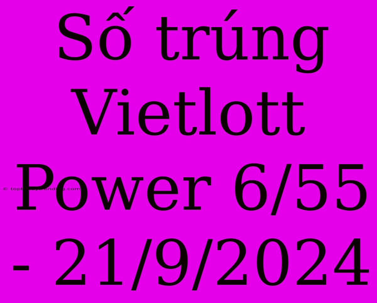 Số Trúng Vietlott Power 6/55 - 21/9/2024