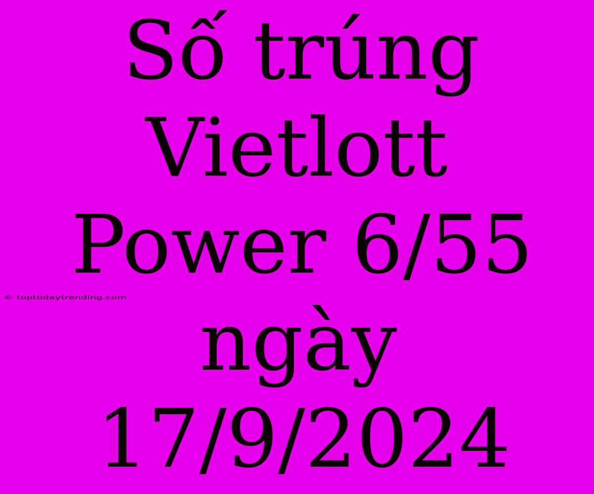 Số Trúng Vietlott Power 6/55 Ngày 17/9/2024