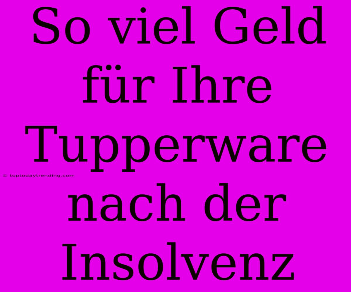 So Viel Geld Für Ihre Tupperware Nach Der Insolvenz