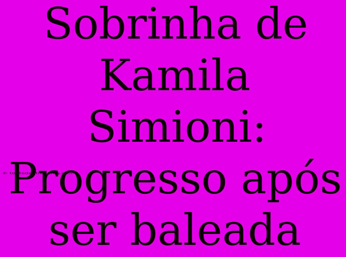 Sobrinha De Kamila Simioni: Progresso Após Ser Baleada