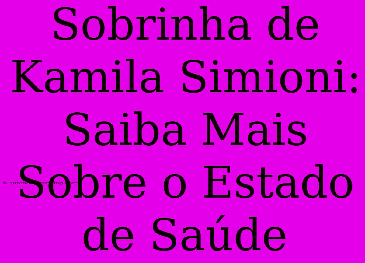 Sobrinha De Kamila Simioni: Saiba Mais Sobre O Estado De Saúde