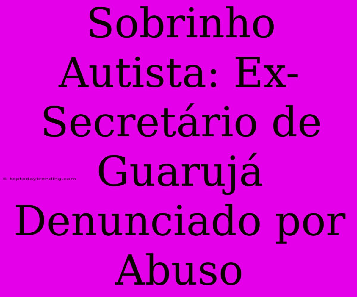 Sobrinho Autista: Ex-Secretário De Guarujá Denunciado Por Abuso