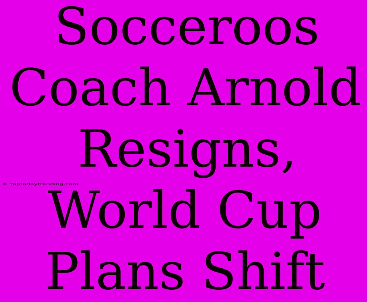 Socceroos Coach Arnold Resigns, World Cup Plans Shift