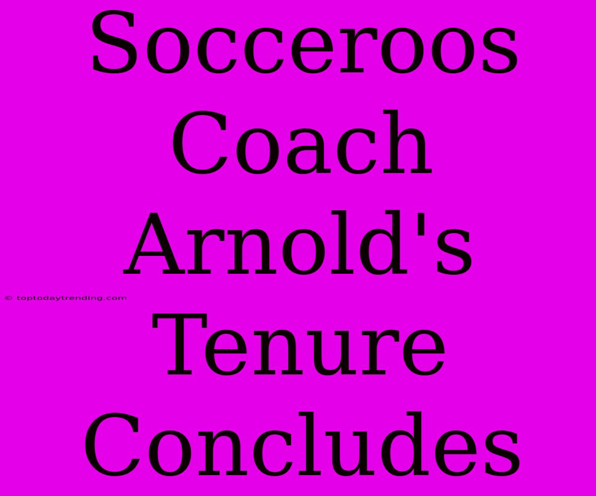 Socceroos Coach Arnold's Tenure Concludes