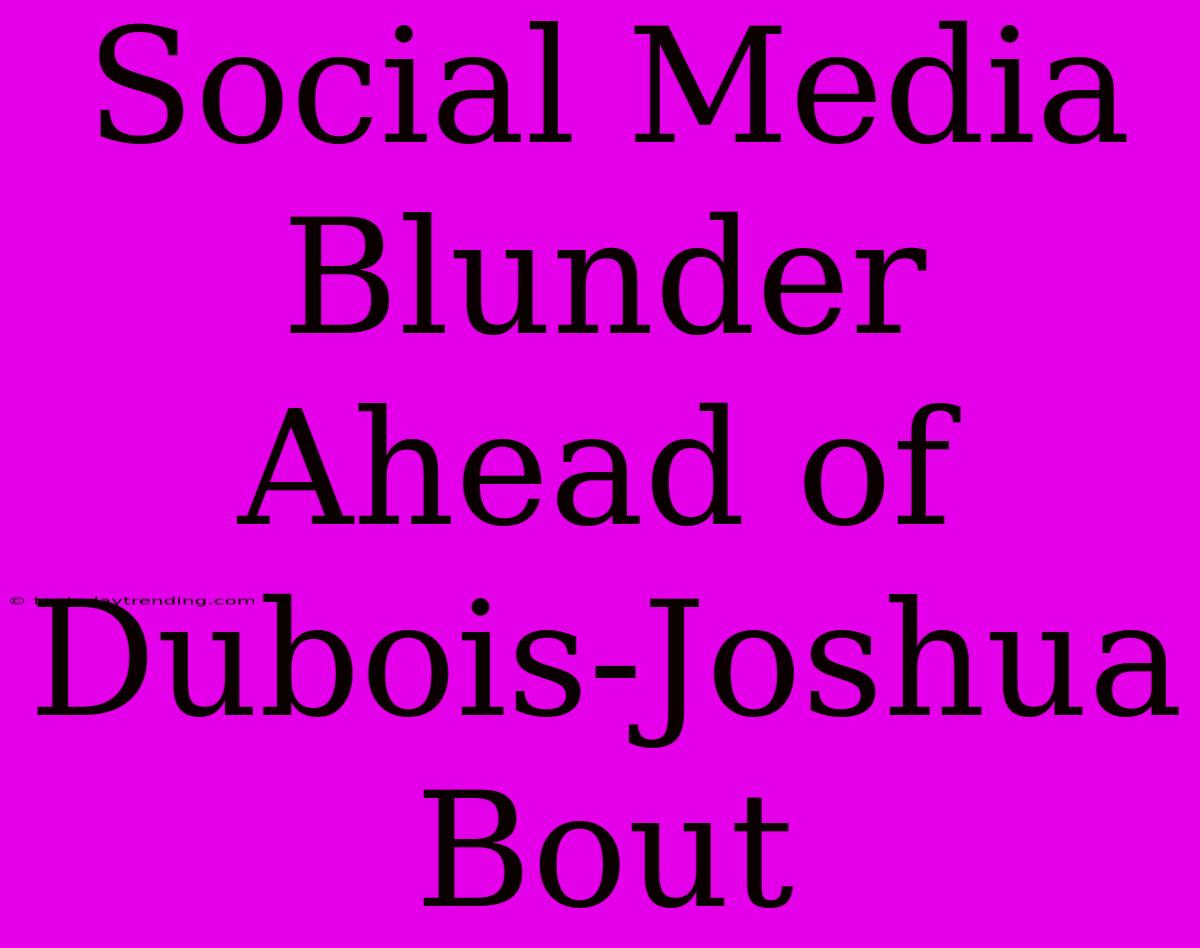 Social Media Blunder Ahead Of Dubois-Joshua Bout