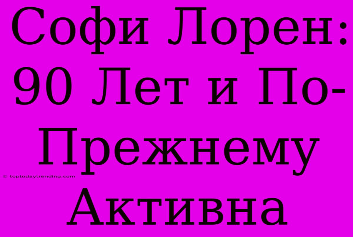 Софи Лорен: 90 Лет И По-Прежнему Активна