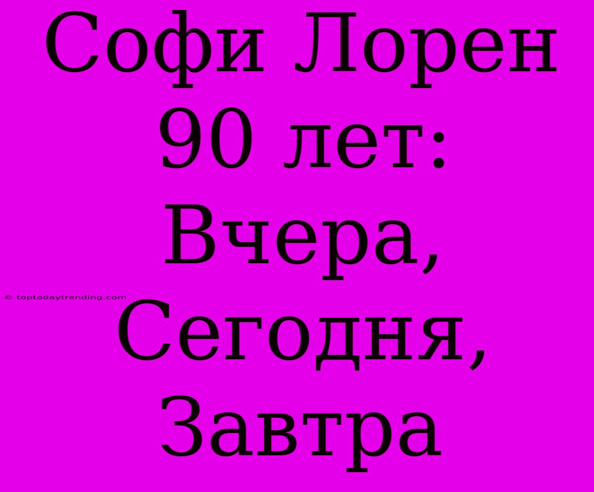 Софи Лорен 90 Лет: Вчера, Сегодня, Завтра