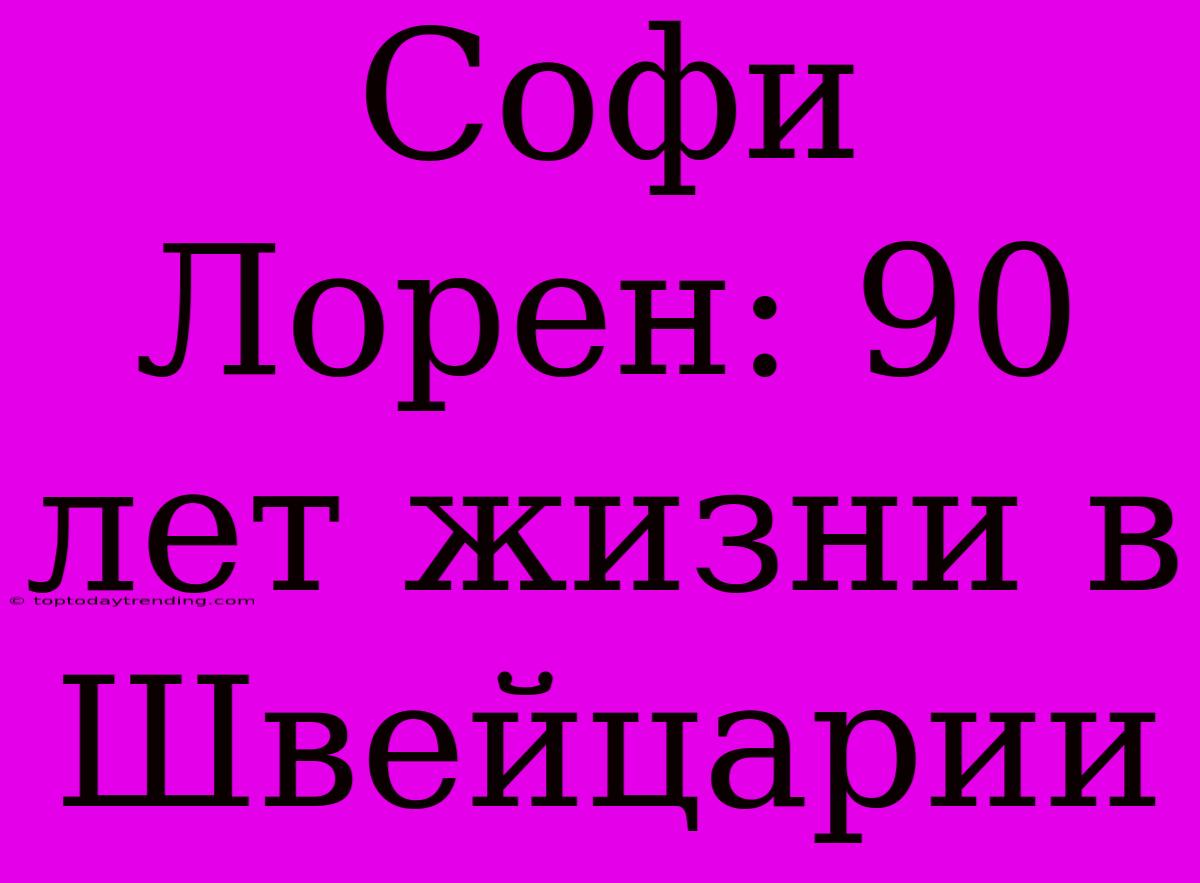 Софи Лорен: 90 Лет Жизни В Швейцарии