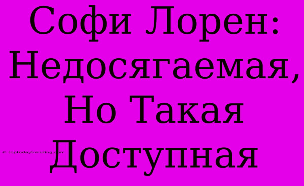 Софи Лорен: Недосягаемая, Но Такая Доступная