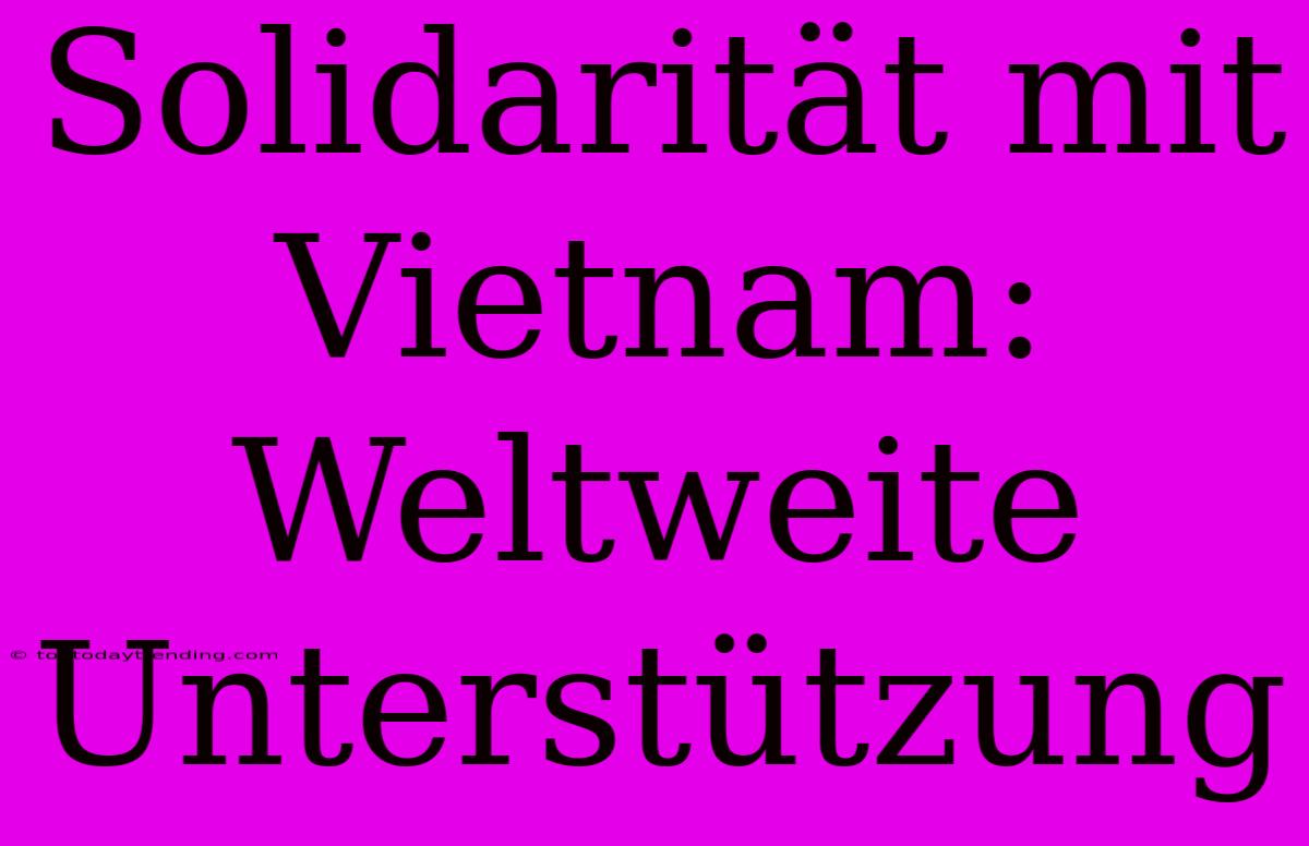 Solidarität Mit Vietnam: Weltweite Unterstützung