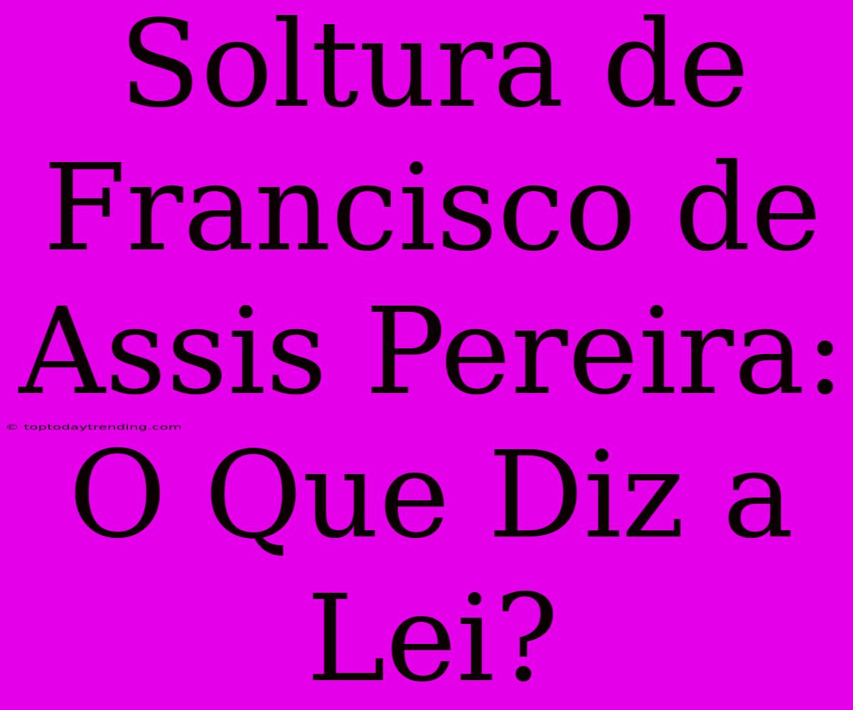 Soltura De Francisco De Assis Pereira: O Que Diz A Lei?