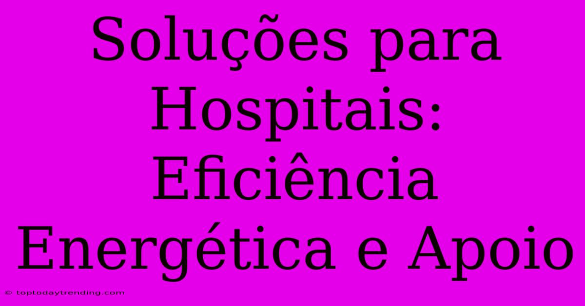 Soluções Para Hospitais: Eficiência Energética E Apoio