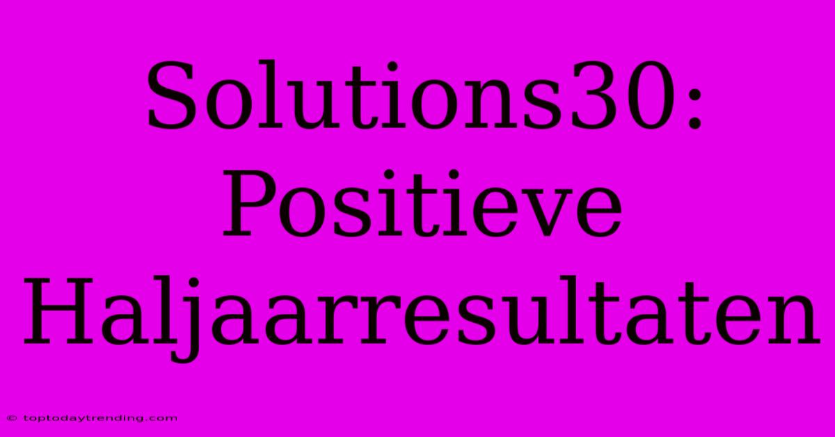 Solutions30: Positieve Haljaarresultaten