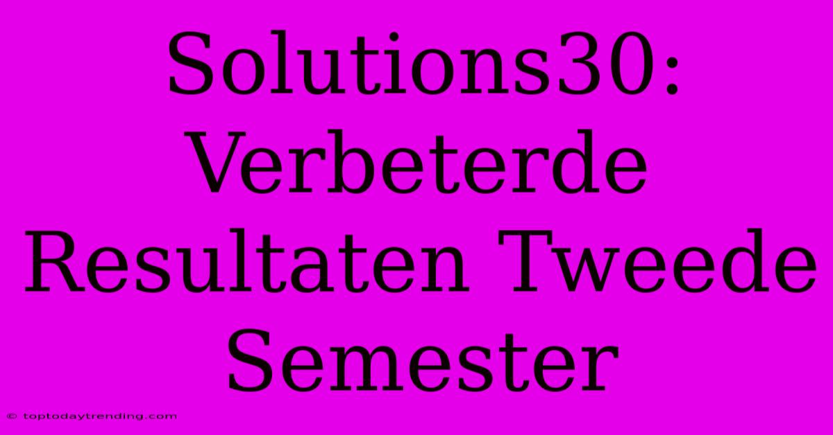 Solutions30: Verbeterde Resultaten Tweede Semester