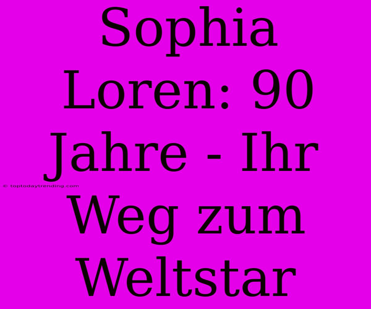 Sophia Loren: 90 Jahre - Ihr Weg Zum Weltstar