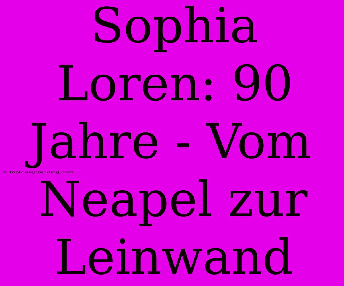 Sophia Loren: 90 Jahre - Vom Neapel Zur Leinwand