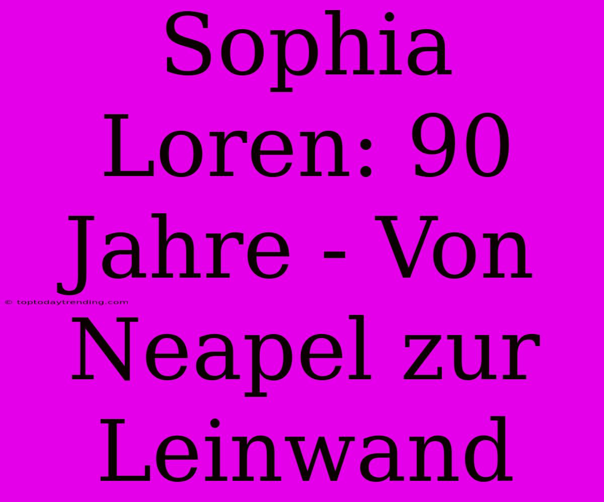 Sophia Loren: 90 Jahre - Von Neapel Zur Leinwand