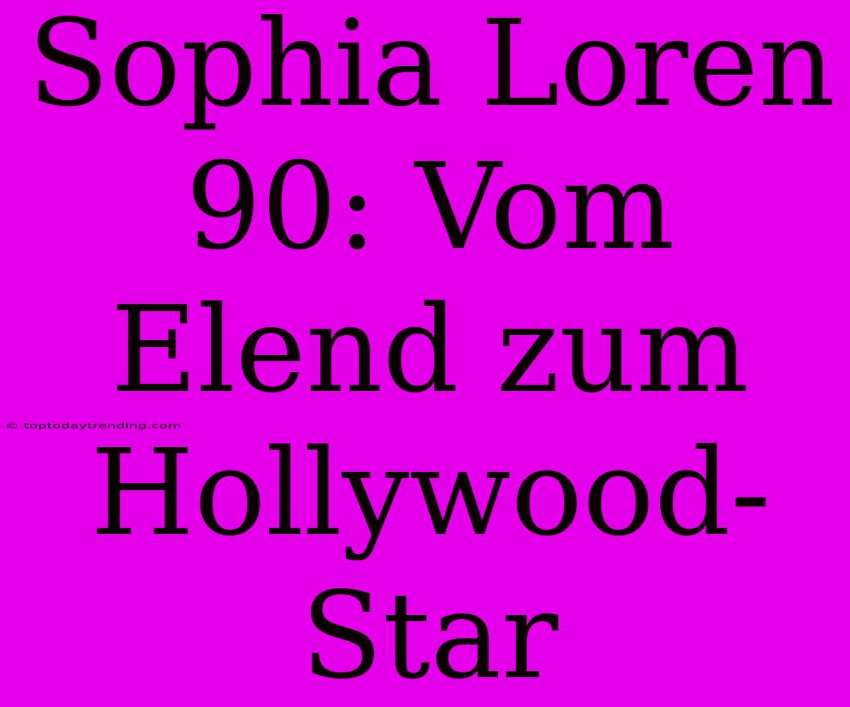 Sophia Loren 90: Vom Elend Zum Hollywood-Star