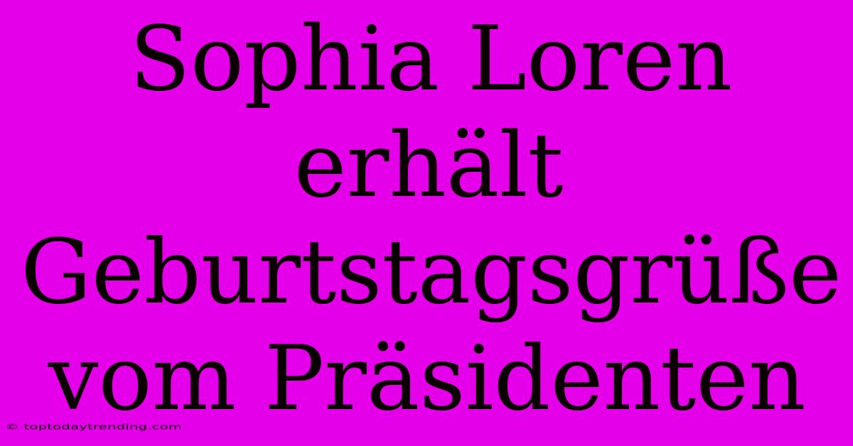 Sophia Loren Erhält Geburtstagsgrüße Vom Präsidenten